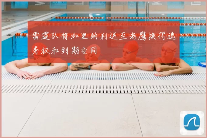 雷霆队将加里纳利送至老鹰换得选秀权和到期合同