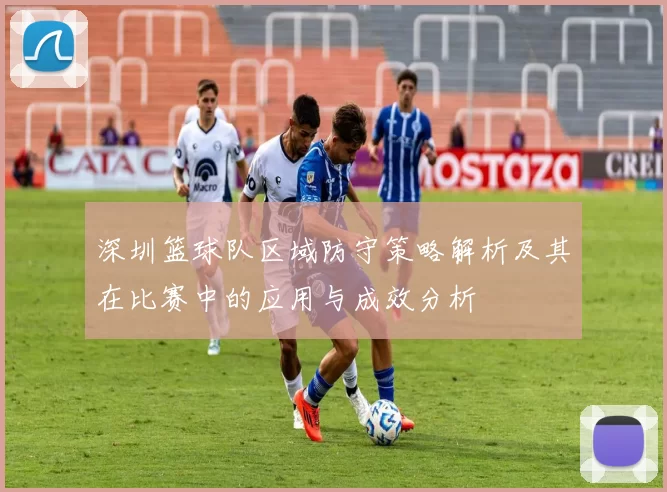 深圳篮球队区域防守策略解析及其在比赛中的应用与成效分析