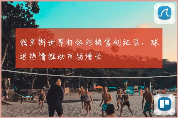 俄罗斯世界杯体彩销售创纪录,球迷热情推动市场增长
