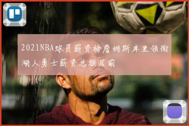 2021NBA球员薪资榜詹姆斯库里领衔湖人勇士薪资总额居前