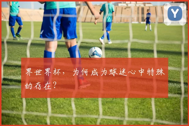 界世界杯,为何成为球迷心中特殊的存在?