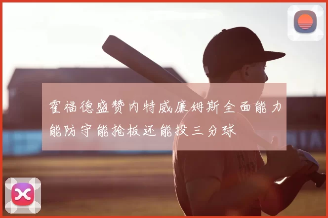 霍福德盛赞内特威廉姆斯全面能力能防守能抢板还能投三分球