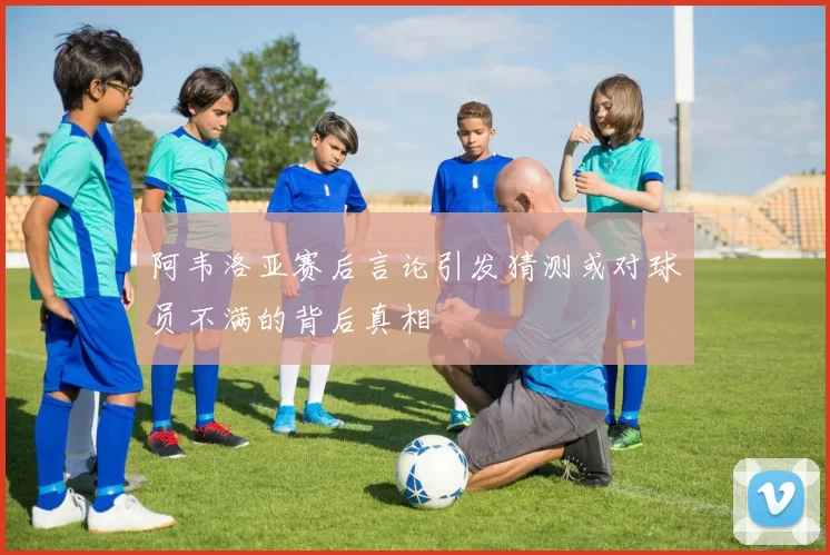 阿韦洛亚赛后言论引发猜测或对球员不满的背后真相