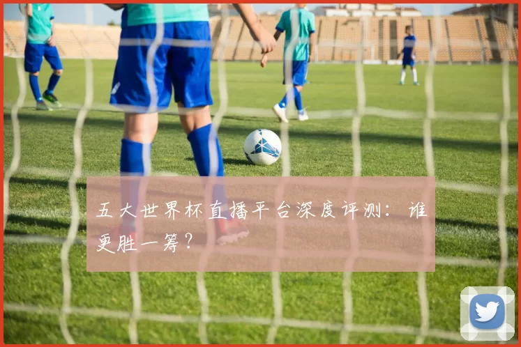 五大世界杯直播平台深度评测:谁更胜一筹?