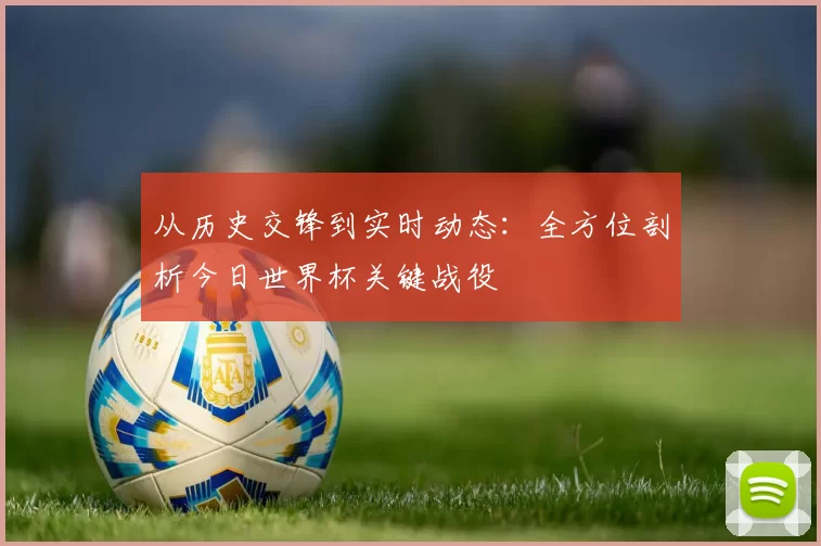 从历史交锋到实时动态:全方位剖析今日世界杯关键战役