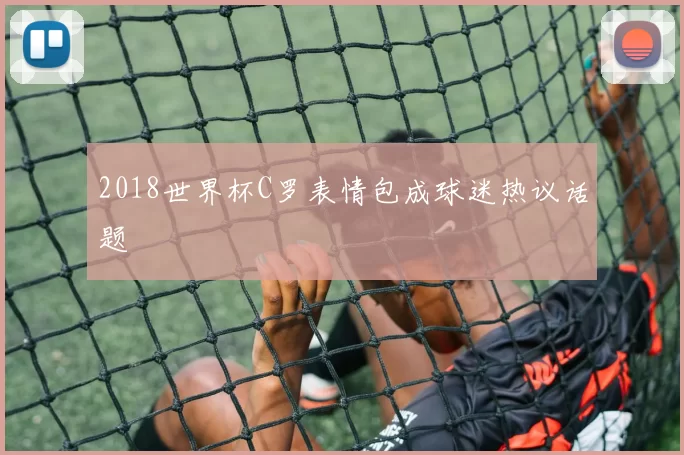 2018世界杯C罗表情包成球迷热议话题