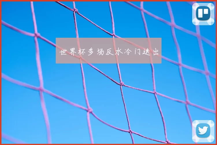 世界杯多场反水冷门迭出