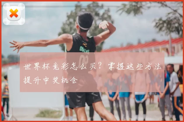 世界杯竞彩怎么买?掌握这些方法提升中奖机会