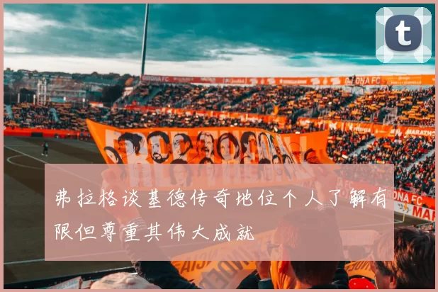弗拉格谈基德传奇地位个人了解有限但尊重其伟大成就