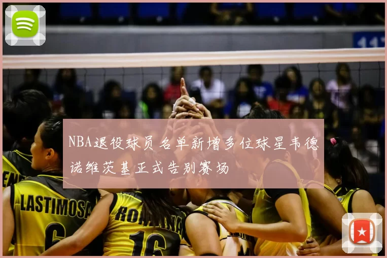 NBA退役球员名单新增多位球星韦德诺维茨基正式告别赛场