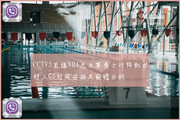 CCTV5直播NBA总决赛勇士对阵凯尔特人G6时间安排及前瞻分析