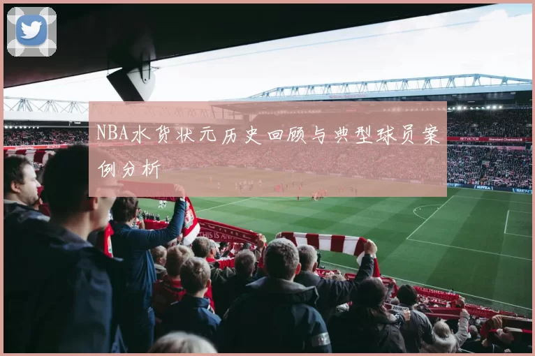 NBA水货状元历史回顾与典型球员案例分析