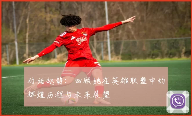对话赵静：回顾她在英雄联盟中的辉煌历程与未来展望