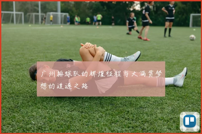 广州排球队的辉煌征程与大满贯梦想的追逐之路