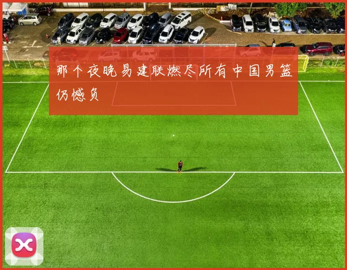 那个夜晚易建联燃尽所有中国男篮仍憾负