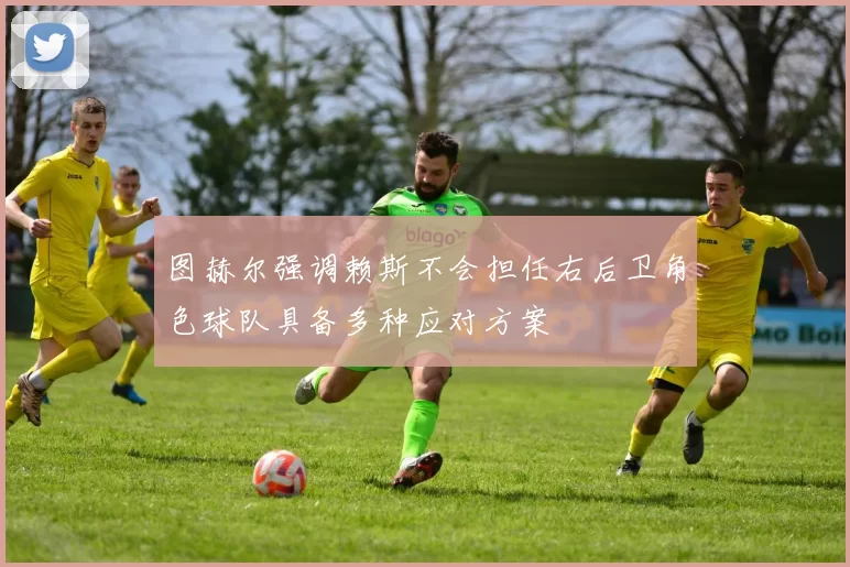 图赫尔强调赖斯不会担任右后卫角色球队具备多种应对方案