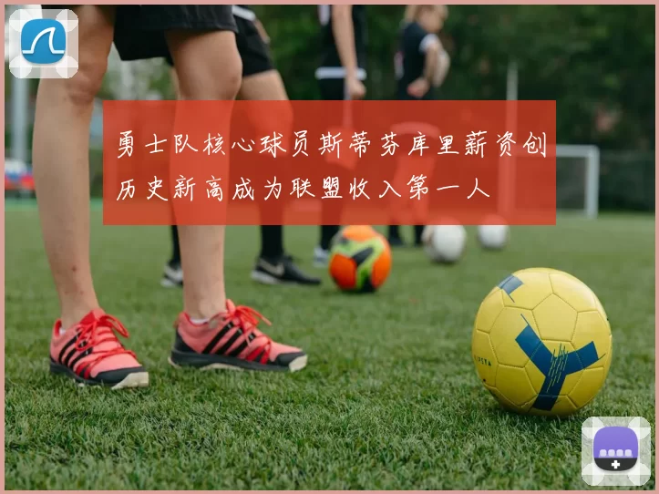 勇士队核心球员斯蒂芬库里薪资创历史新高成为联盟收入第一人