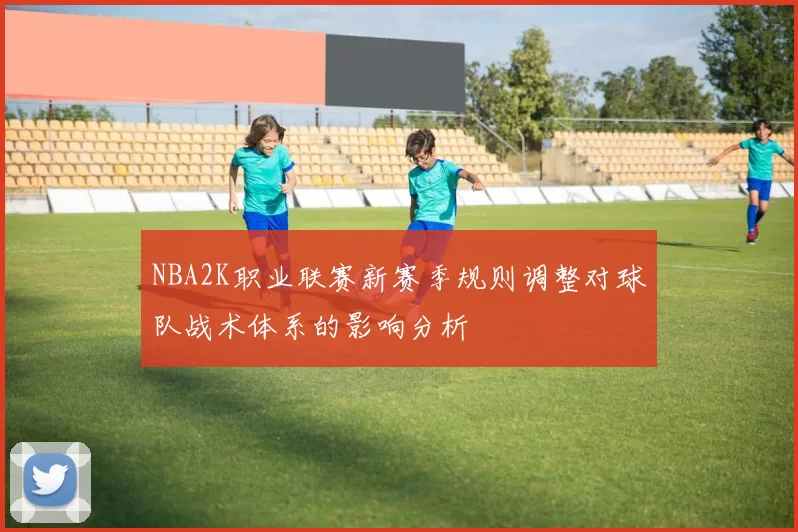 NBA2K职业联赛新赛季规则调整对球队战术体系的影响分析