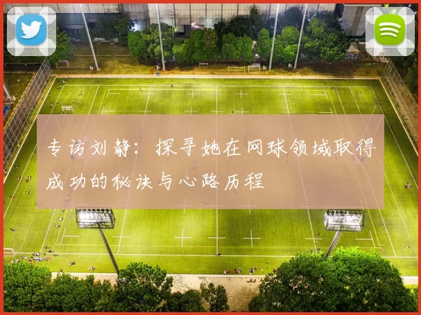 专访刘静：探寻她在网球领域取得成功的秘诀与心路历程