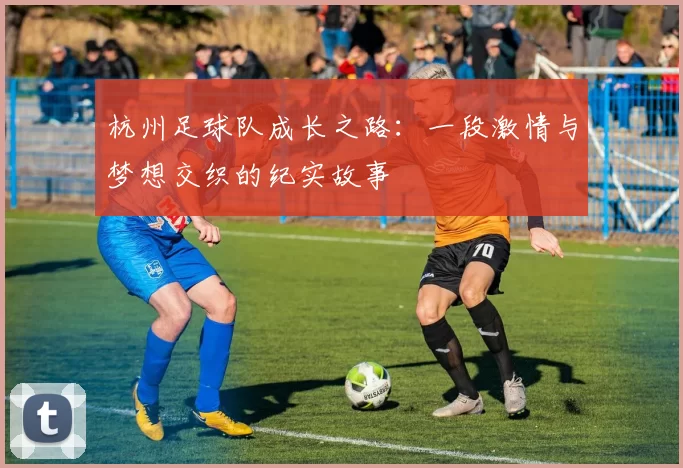 杭州足球队成长之路：一段激情与梦想交织的纪实故事