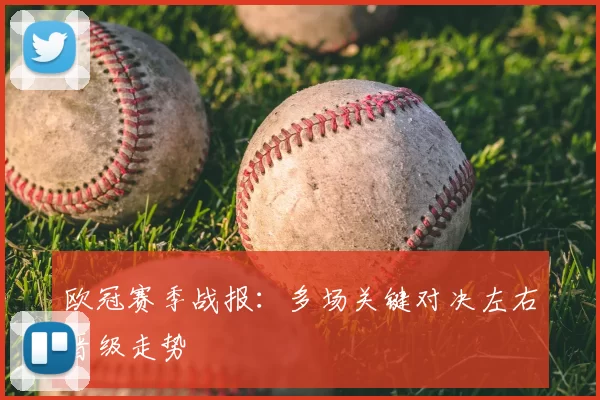 欧冠赛季战报:多场关键对决左右晋级走势