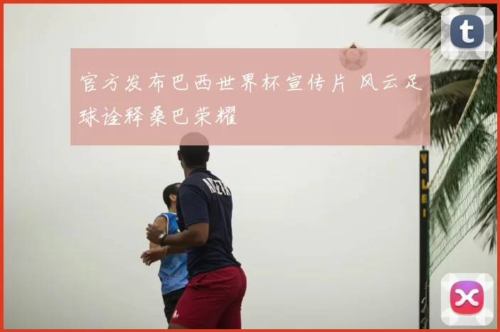 官方发布巴西世界杯宣传片 风云足球诠释桑巴荣耀