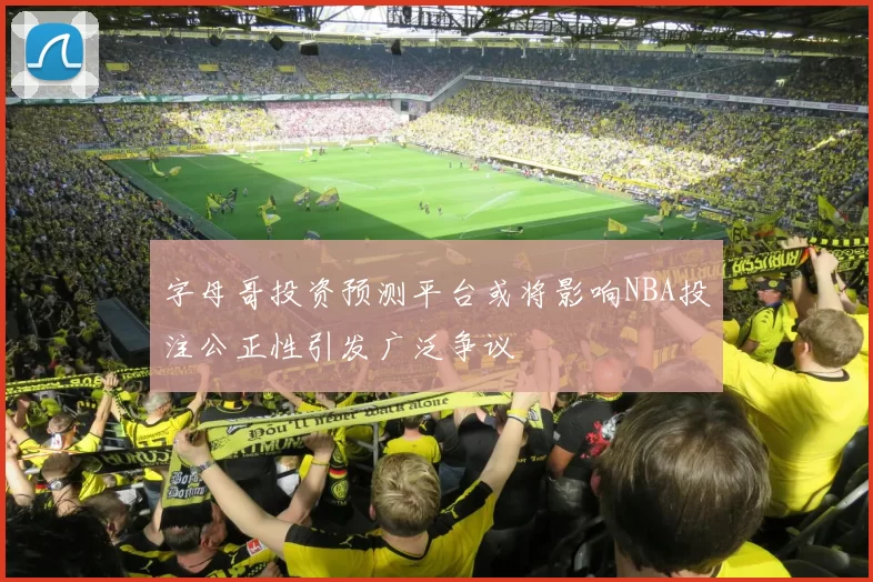 字母哥投资预测平台或将影响NBA投注公正性引发广泛争议