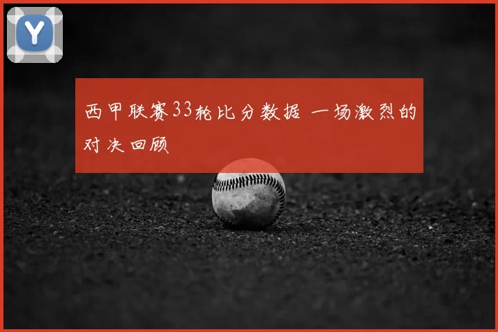 西甲联赛33轮比分数据 一场激烈的对决回顾