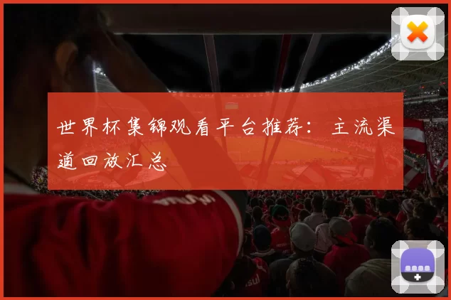 世界杯集锦观看平台推荐：主流渠道回放汇总