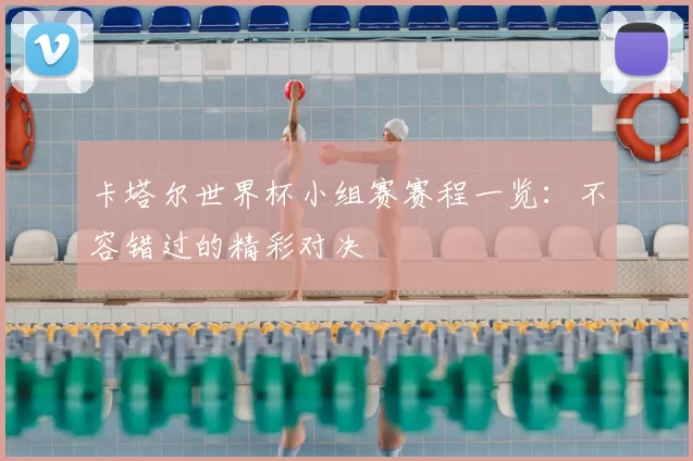 卡塔尔世界杯小组赛赛程一览：不容错过的精彩对决