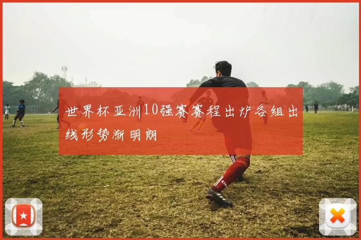 世界杯亚洲10强赛赛程出炉各组出线形势渐明朗