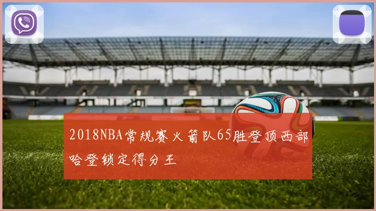 2018NBA常规赛火箭队65胜登顶西部哈登锁定得分王