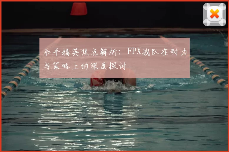 和平精英焦点解析:FPX战队在耐力与策略上的深度探讨