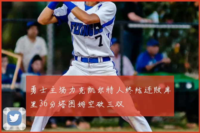 勇士主场力克凯尔特人终结连败库里36分塔图姆空砍三双