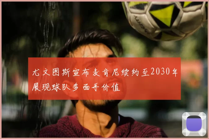 尤文图斯宣布麦肯尼续约至2030年展现球队多面手价值