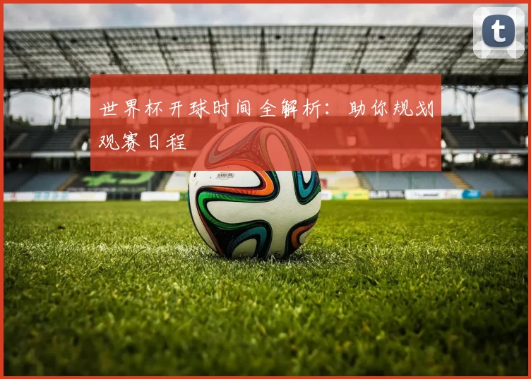 世界杯开球时间全解析：助你规划观赛日程