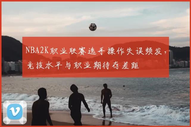 NBA2K职业联赛选手操作失误频发,竞技水平与职业期待存差距