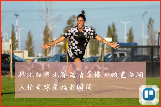 科比经典比赛高清录像回顾重温湖人传奇球星精彩瞬间