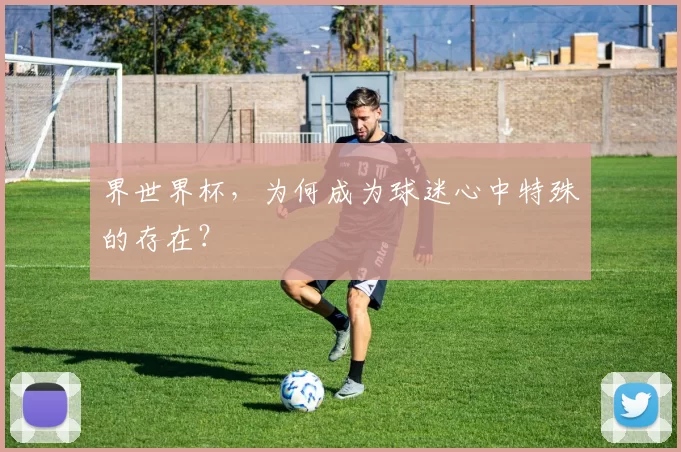 界世界杯，为何成为球迷心中特殊的存在？