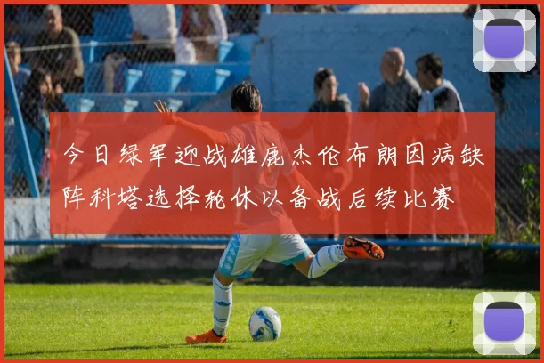 今日绿军迎战雄鹿杰伦布朗因病缺阵科塔选择轮休以备战后续比赛