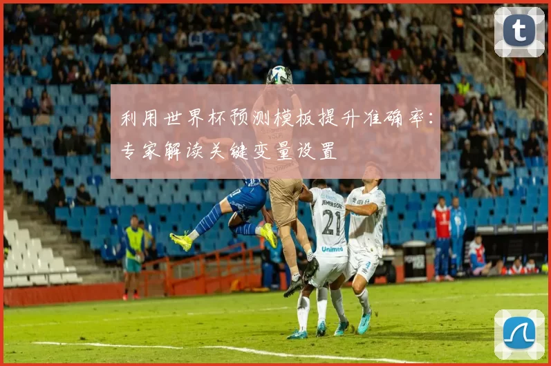 利用世界杯预测模板提升准确率:专家解读关键变量设置