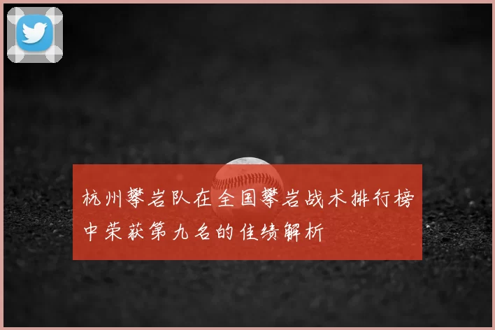 杭州攀岩队在全国攀岩战术排行榜中荣获第九名的佳绩解析