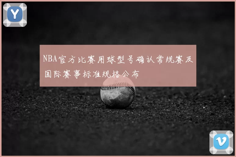NBA官方比赛用球型号确认常规赛及国际赛事标准规格公布