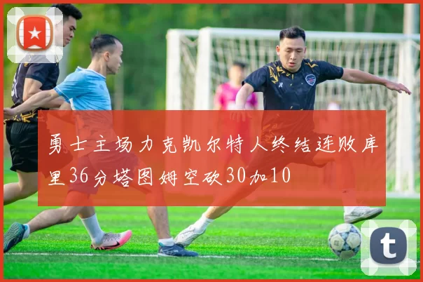 勇士主场力克凯尔特人终结连败库里36分塔图姆空砍30加10