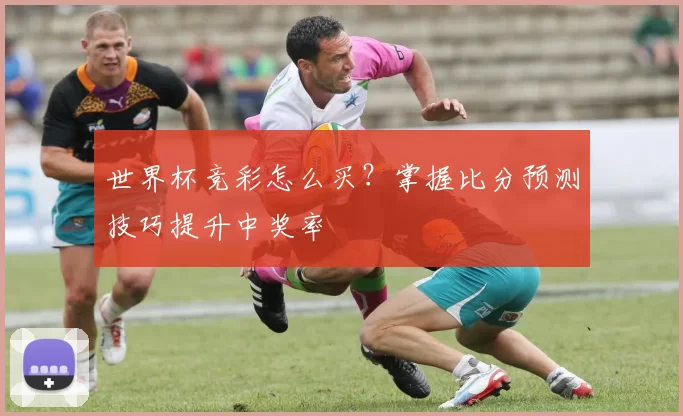 世界杯竞彩怎么买?掌握比分预测技巧提升中奖率