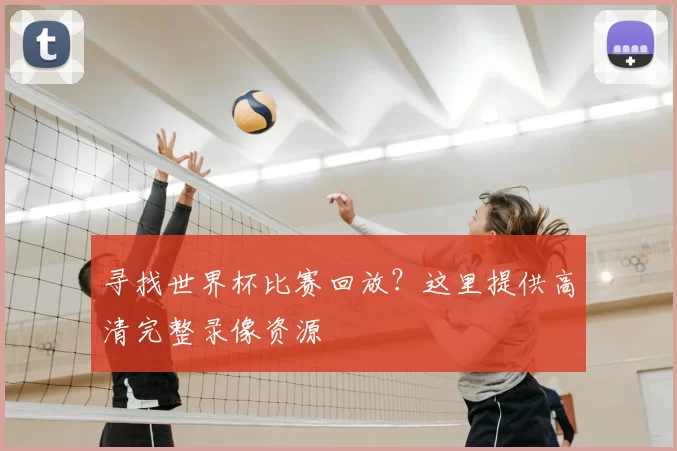 寻找世界杯比赛回放？这里提供高清完整录像资源