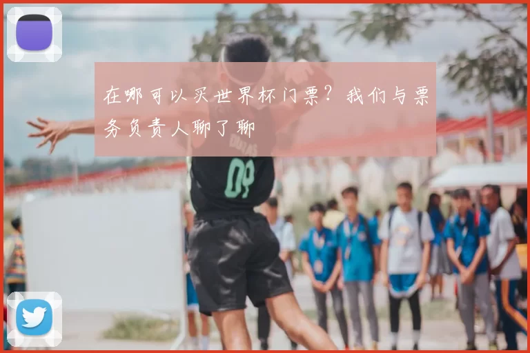 在哪可以买世界杯门票？我们与票务负责人聊了聊