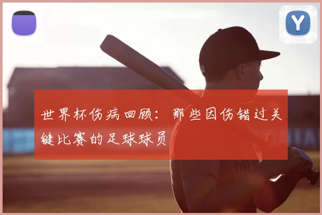 世界杯伤病回顾:那些因伤错过关键比赛的足球球员