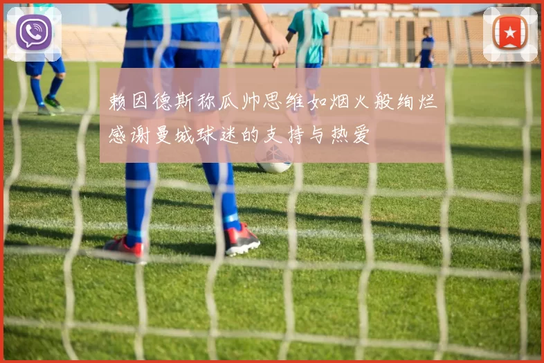 赖因德斯称瓜帅思维如烟火般绚烂感谢曼城球迷的支持与热爱
