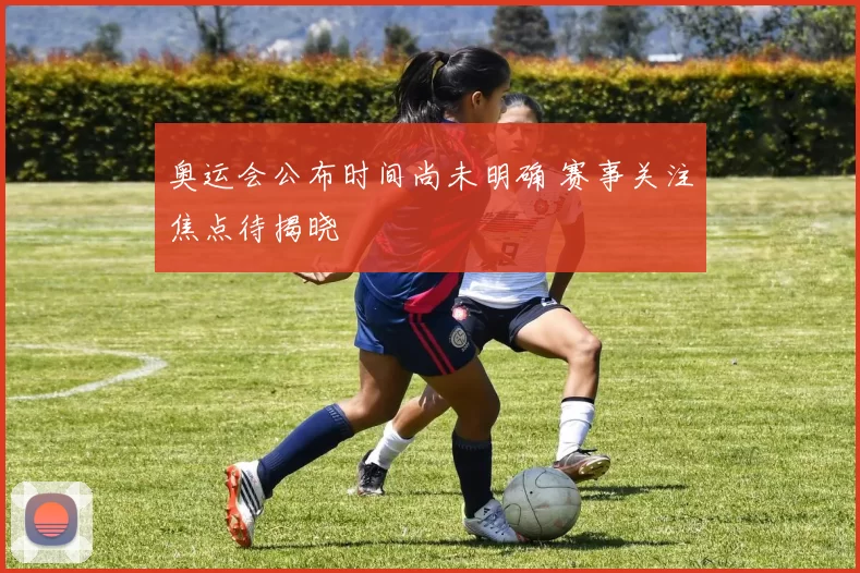 奥运会公布时间尚未明确 赛事关注焦点待揭晓